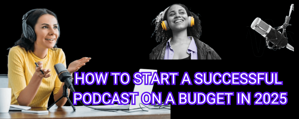 HOW TO START A SUCCESSFUL PODCAST ON A BUDGET IN 2025